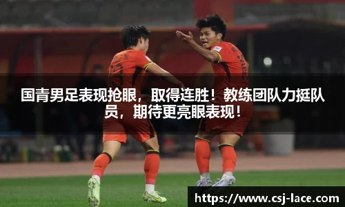 国青男足表现抢眼，取得连胜！教练团队力挺队员，期待更亮眼表现！