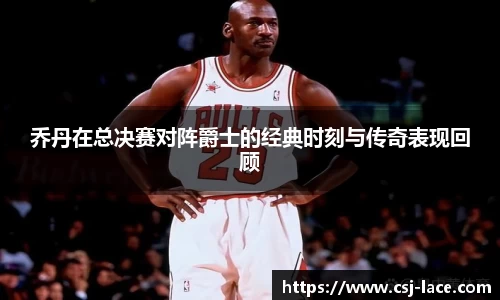 乔丹在总决赛对阵爵士的经典时刻与传奇表现回顾
