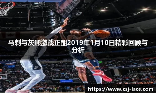 马刺与灰熊激战正酣2019年1月10日精彩回顾与分析