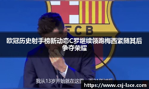 欧冠历史射手榜新动态C罗继续领跑梅西紧随其后争夺荣耀