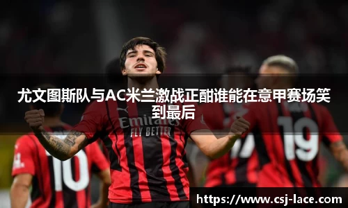 尤文图斯队与AC米兰激战正酣谁能在意甲赛场笑到最后