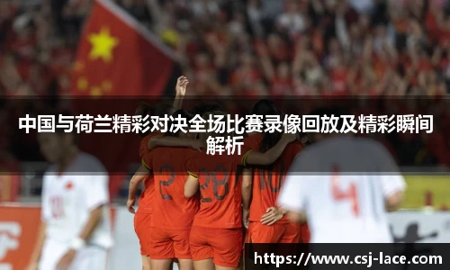 中国与荷兰精彩对决全场比赛录像回放及精彩瞬间解析