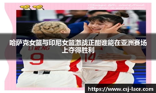 哈萨克女篮与印尼女篮激战正酣谁能在亚洲赛场上夺得胜利