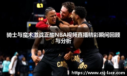 骑士与魔术激战正酣NBA视频直播精彩瞬间回顾与分析