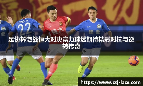 足协杯激战恒大对决富力球迷期待精彩对抗与逆转传奇