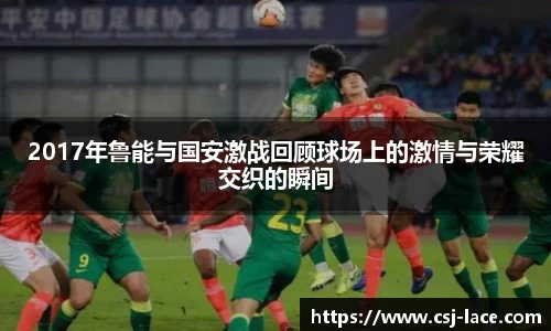 2017年鲁能与国安激战回顾球场上的激情与荣耀交织的瞬间
