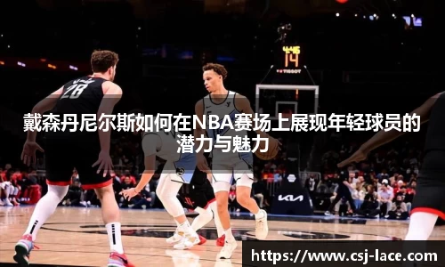 戴森丹尼尔斯如何在NBA赛场上展现年轻球员的潜力与魅力