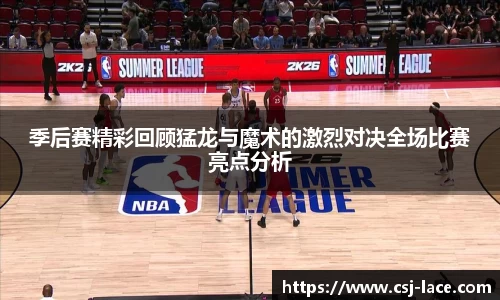 季后赛精彩回顾猛龙与魔术的激烈对决全场比赛亮点分析