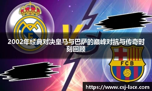 2002年经典对决皇马与巴萨的巅峰对抗与传奇时刻回顾