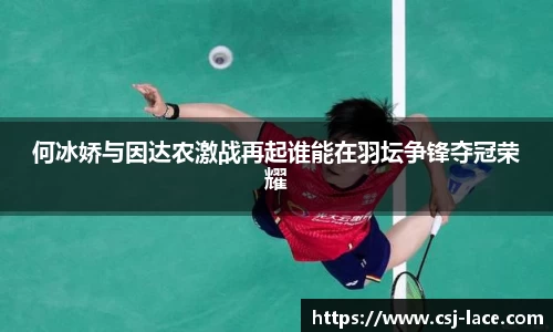 何冰娇与因达农激战再起谁能在羽坛争锋夺冠荣耀