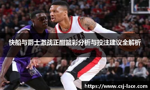 快船与爵士激战正酣篮彩分析与投注建议全解析
