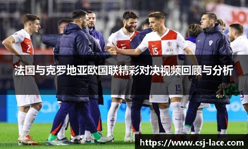 法国与克罗地亚欧国联精彩对决视频回顾与分析