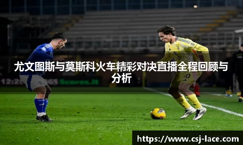 尤文图斯与莫斯科火车精彩对决直播全程回顾与分析