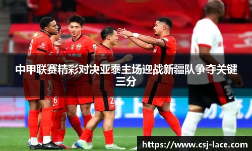 中甲联赛精彩对决亚泰主场迎战新疆队争夺关键三分